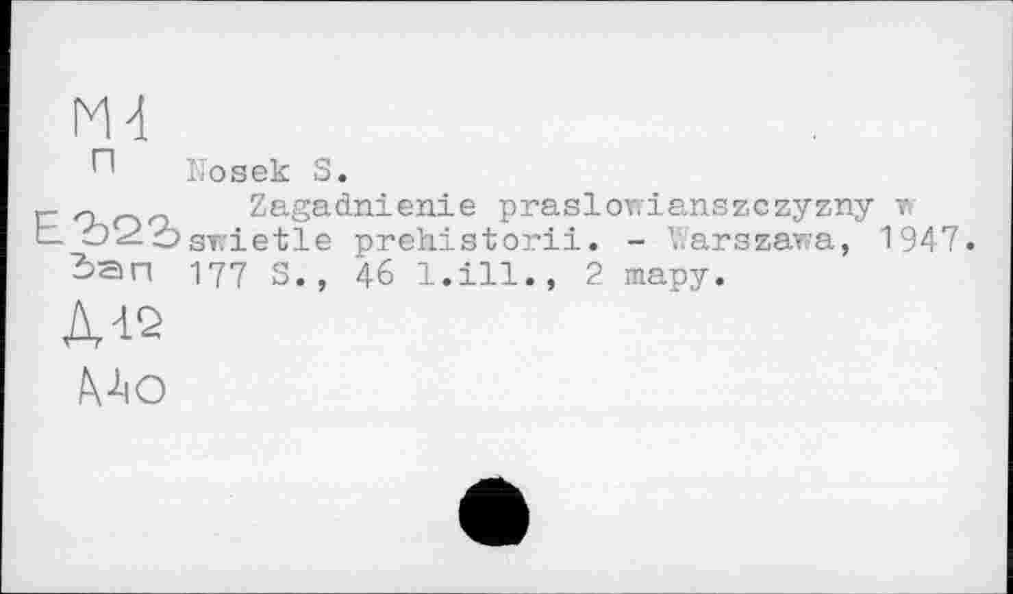 ﻿Nosek S.
п
Zagadnienie praslowianszczyzny v srietle prehistorii. - Warszawa, 1947. 177 S., 46 l.ill., 2 тару.
Mo